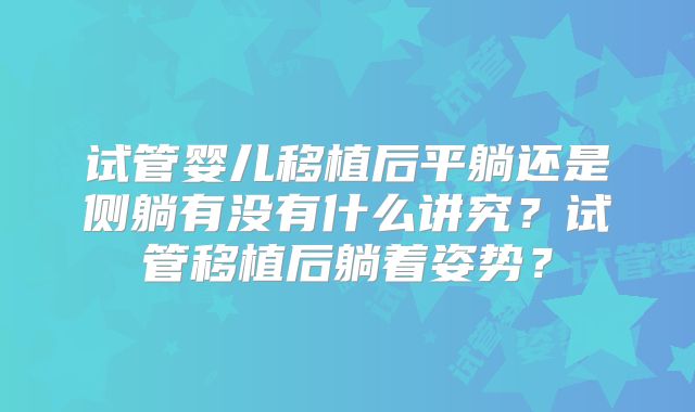 试管婴儿移植后平躺还是侧躺有没有什么讲究?试管移植后躺着姿势?