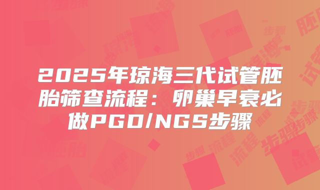 2025年琼海三代试管胚胎筛查流程：卵巢早衰必做PGD/NGS步骤