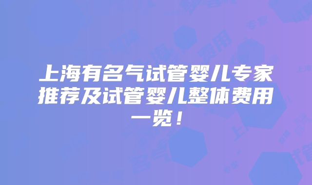 上海有名气试管婴儿专家推荐及试管婴儿整体费用一览!