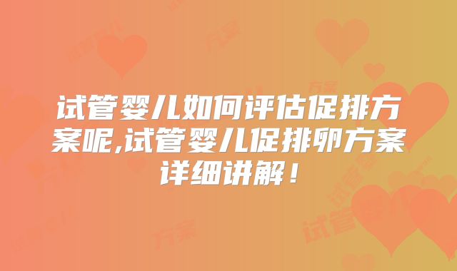 试管婴儿如何评估促排方案呢,试管婴儿促排卵方案详细讲解!
