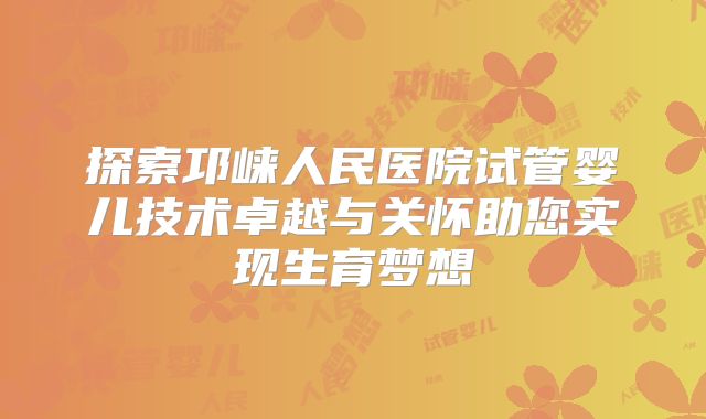 探索邛崃人民医院试管婴儿技术卓越与关怀助您实现生育梦想