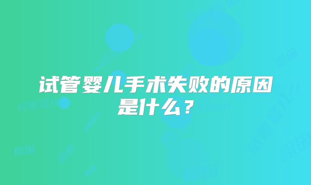 试管婴儿手术失败的原因是什么?