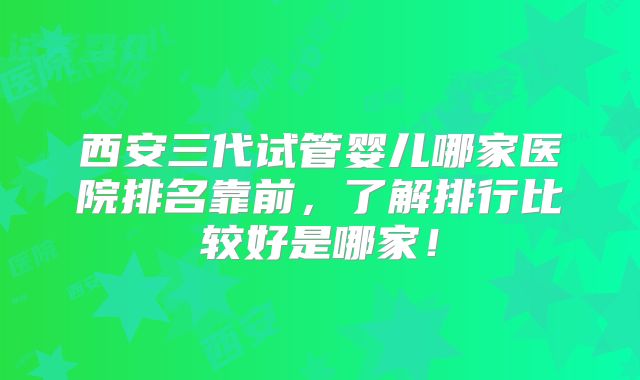西安三代试管婴儿哪家医院排名靠前,了解排行比较好是哪家!