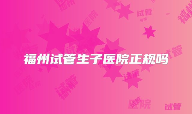 福州试管生子医院正规吗