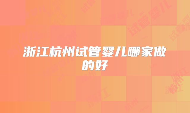 浙江杭州试管婴儿哪家做的好