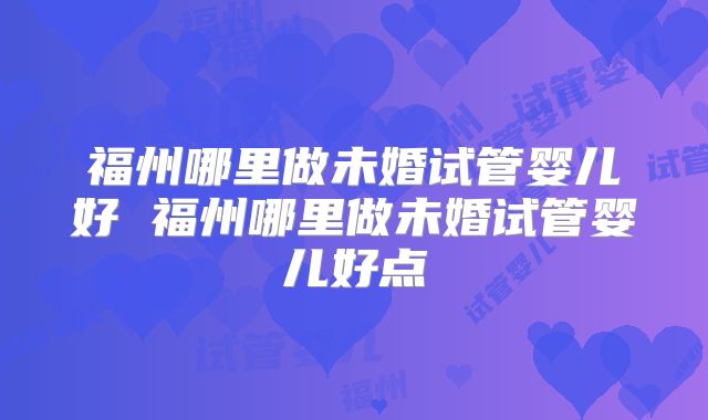 福州哪里做未婚试管婴儿好 福州哪里做未婚试管婴儿好点