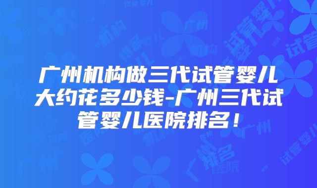 广州机构做三代试管婴儿大约花多少钱-广州三代试管婴儿医院排名!