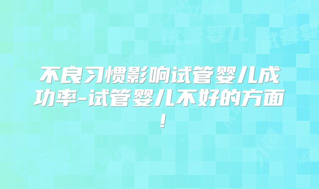 不良习惯影响试管婴儿成功率-试管婴儿不好的方面！