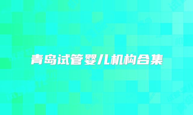 青岛试管婴儿机构合集