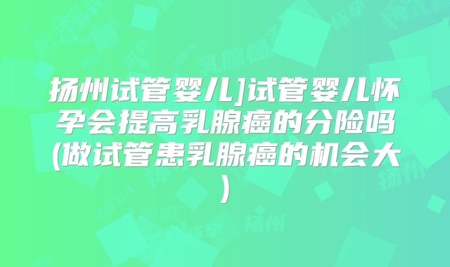 扬州试管婴儿]试管婴儿怀孕会提高乳腺癌的分险吗(做试管患乳腺癌的机会大)