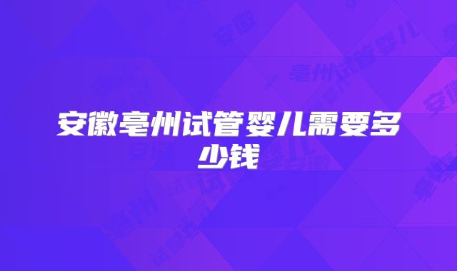 安徽亳州试管婴儿需要多少钱
