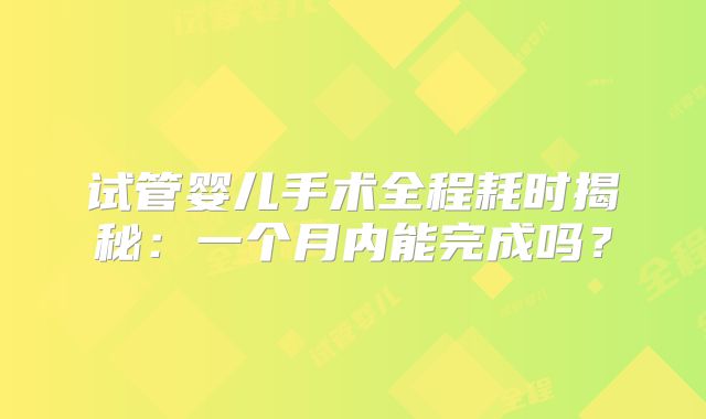 试管婴儿手术全程耗时揭秘：一个月内能完成吗？