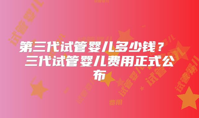 第三代试管婴儿多少钱？ 三代试管婴儿费用正式公布