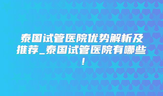 泰国试管医院优势解析及推荐_泰国试管医院有哪些!