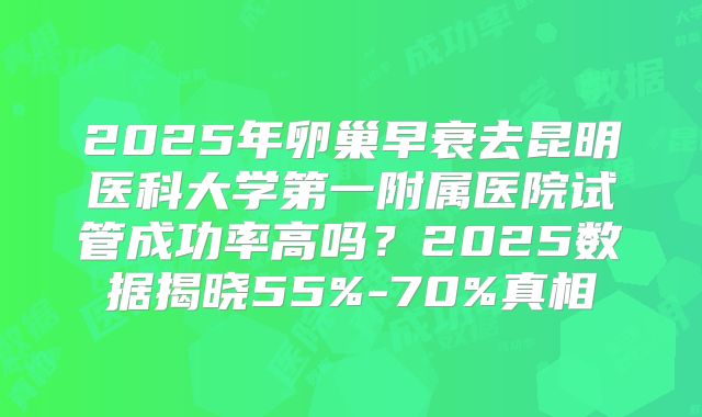 2025年卵巢早衰去昆明医科大学第一附属医院试管成功率高吗?2025数据揭晓55%-70%真相