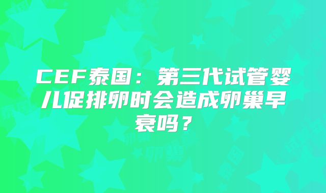 CEF泰国:第三代试管婴儿促排卵时会造成卵巢早衰吗?