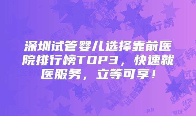 深圳试管婴儿选择靠前医院排行榜TOP3,快速就医服务,立等可享!