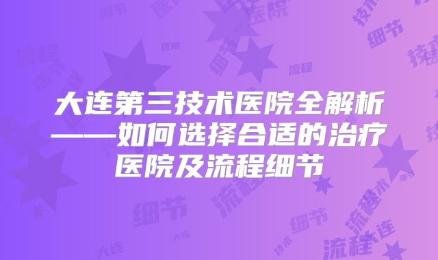 大连第三技术医院全解析——如何选择合适的治疗医院及流程细节