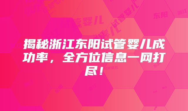 揭秘浙江东阳试管婴儿成功率,全方位信息一网打尽!