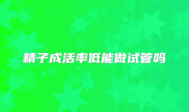 精子成活率低能做试管吗