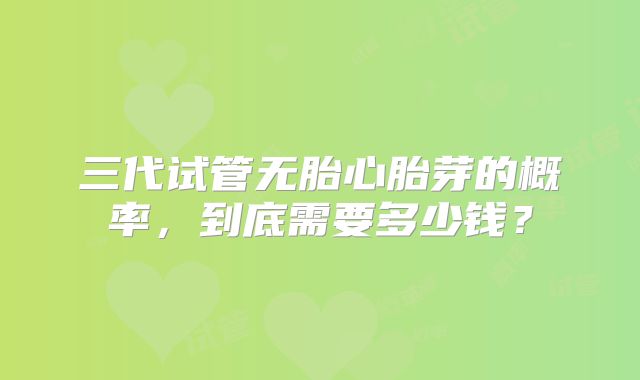 三代试管无胎心胎芽的概率，到底需要多少钱？