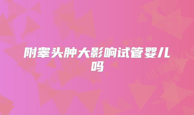附睾头肿大影响试管婴儿吗