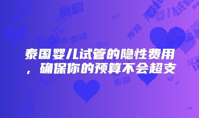泰国婴儿试管的隐性费用,确保你的预算不会超支