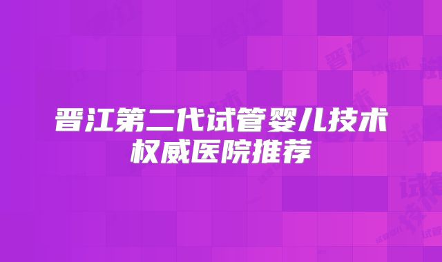 晋江第二代试管婴儿技术权威医院推荐