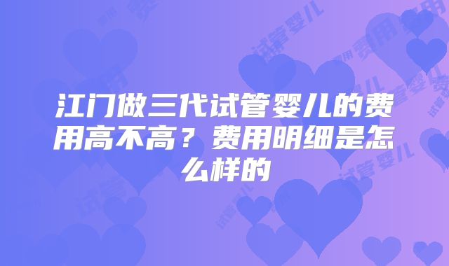 江门做三代试管婴儿的费用高不高？费用明细是怎么样的