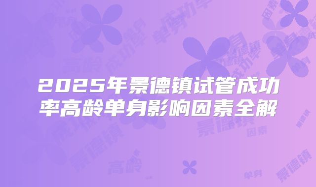 2025年景德镇试管成功率高龄单身影响因素全解