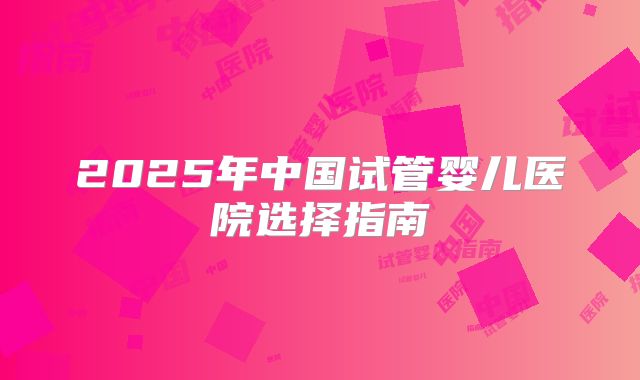 2025年中国试管婴儿医院选择指南