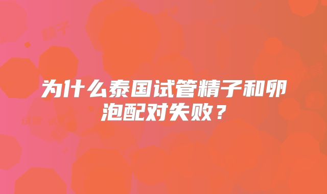 为什么泰国试管精子和卵泡配对失败?