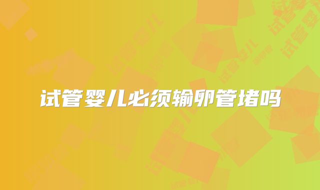 试管婴儿必须输卵管堵吗