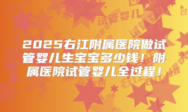 2025右江附属医院做试管婴儿生宝宝多少钱！附属医院试管婴儿全过程！