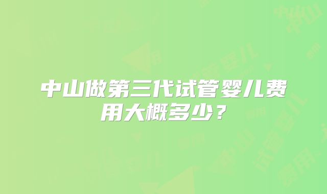 中山做第三代试管婴儿费用大概多少？