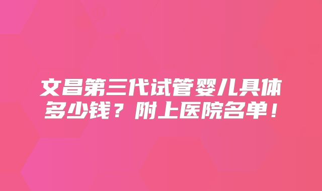 文昌第三代试管婴儿具体多少钱？附上医院名单！