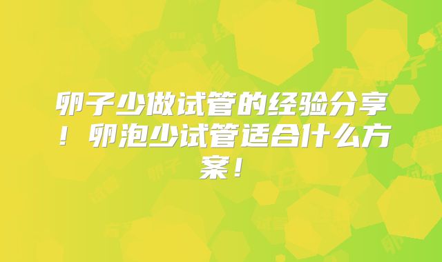 卵子少做试管的经验分享!卵泡少试管适合什么方案!