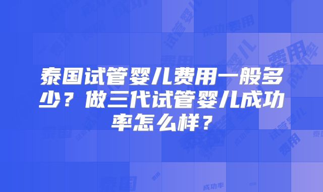 泰国试管婴儿费用一般多少?做三代试管婴儿成功率怎么样?