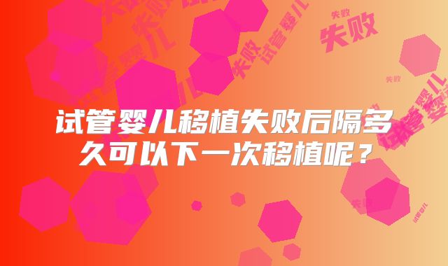 试管婴儿移植失败后隔多久可以下一次移植呢?