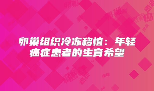 卵巢组织冷冻移植:年轻癌症患者的生育希望