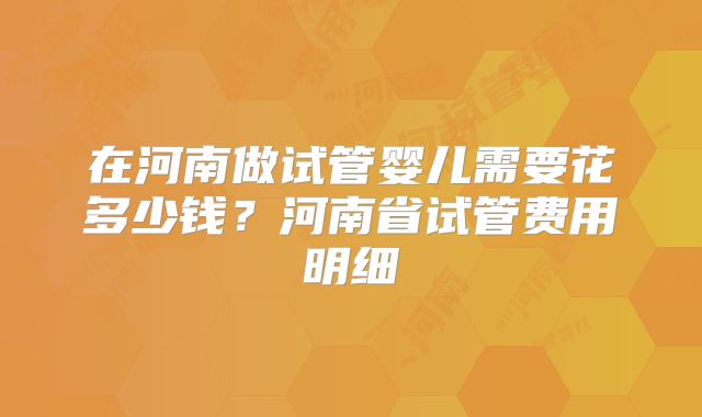 在河南做试管婴儿需要花多少钱?河南省试管费用明细