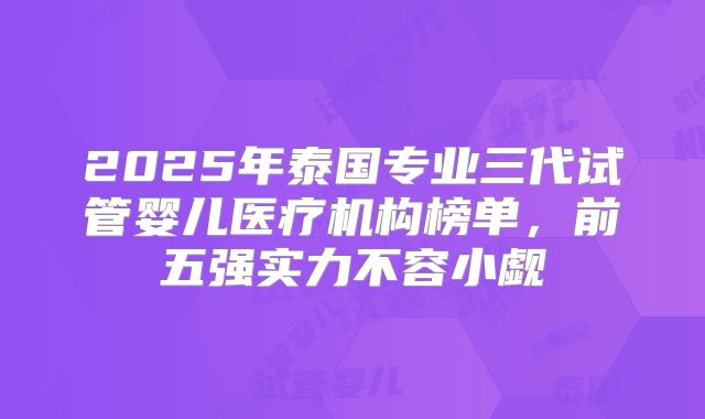 2025年泰国专业三代试管婴儿医疗机构榜单,前五强实力不容小觑