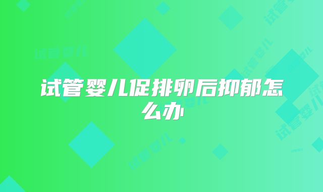 试管婴儿促排卵后抑郁怎么办