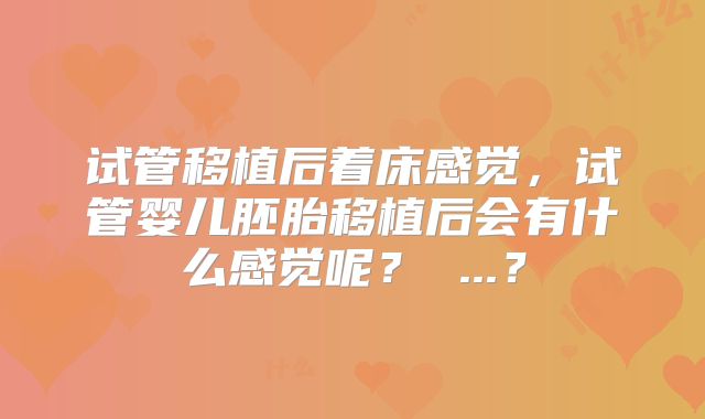 试管移植后着床感觉,试管婴儿胚胎移植后会有什么感觉呢? ...?