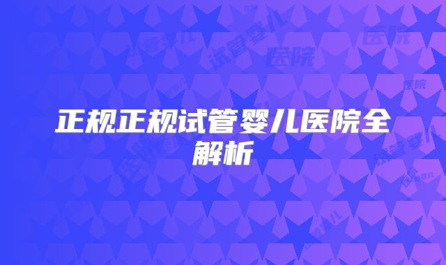 正规正规试管婴儿医院全解析