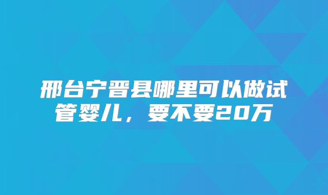 邢台宁晋县哪里可以做试管婴儿，要不要20万