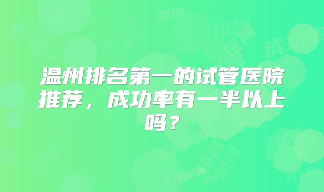 温州排名第一的试管医院推荐,成功率有一半以上吗?