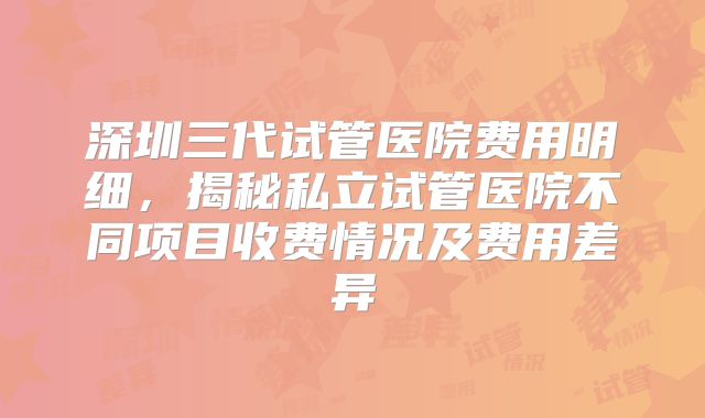 深圳三代试管医院费用明细，揭秘私立试管医院不同项目收费情况及费用差异