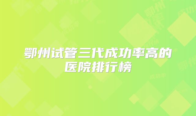 鄂州试管三代成功率高的医院排行榜