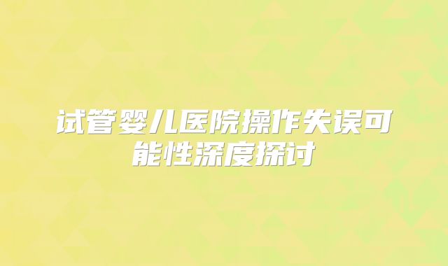 试管婴儿医院操作失误可能性深度探讨